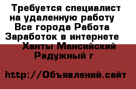 Требуется специалист на удаленную работу - Все города Работа » Заработок в интернете   . Ханты-Мансийский,Радужный г.
